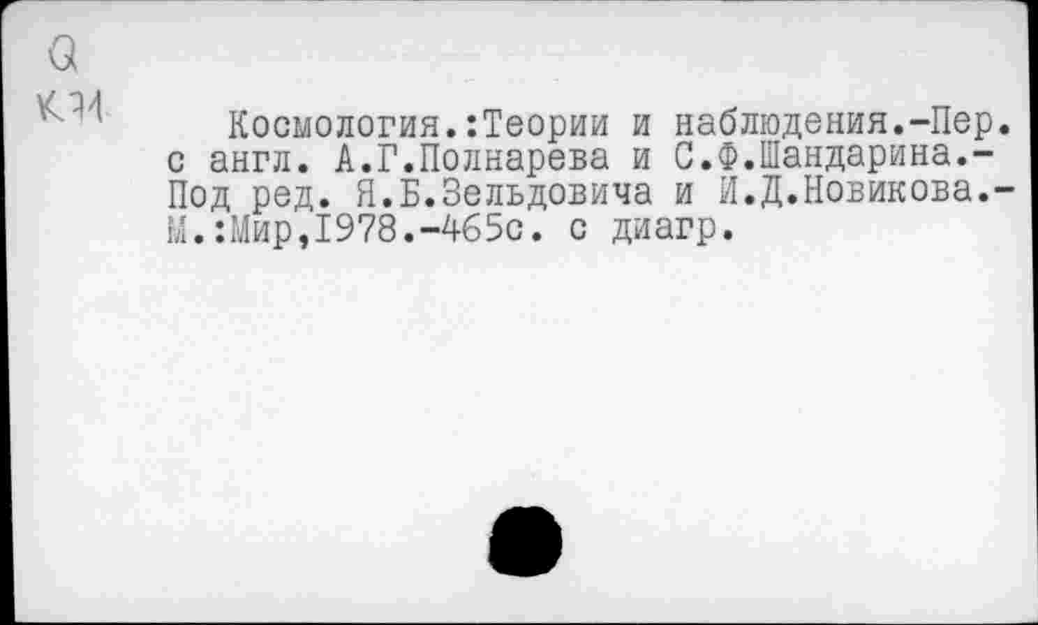 ﻿Космология.:Теории и наблюдения.-Пер с англ. А.Г.Полнарева и С.Ф.Мандарина.-Под ред. Я.Б.Зельдовича и И.Д.Новикова. Ы.:Мир,1978.-465с. с диагр.